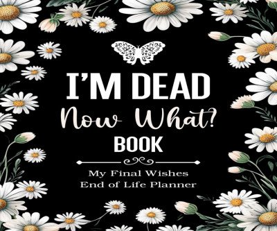 I'm Dead Now What Book: Essential End-of-Life Planner